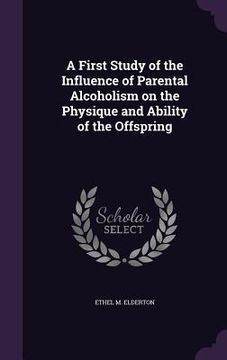 portada A First Study of the Influence of Parental Alcoholism on the Physique and Ability of the Offspring (en Inglés)