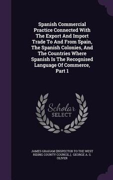 portada Spanish Commercial Practice Connected With The Export And Import Trade To And From Spain, The Spanish Colonies, And The Countries Where Spanish Is The (en Inglés)