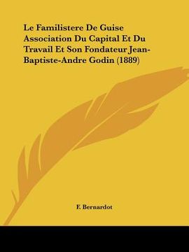 portada Le Familistere De Guise Association Du Capital Et Du Travail Et Son Fondateur Jean-Baptiste-Andre Godin (1889) (en Francés)
