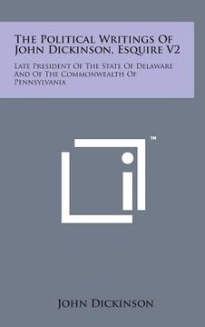 portada The Political Writings of John Dickinson, Esquire V2: Late President of the State of Delaware and of the Commonwealth of Pennsylvania (en Inglés)