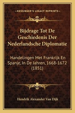 portada Bijdrage Tot De Geschiedenis Der Nederlandsche Diplomatie: Handelingen Met Frankrijk En Spanje, In De Jahren, 1668-1672 (1851)