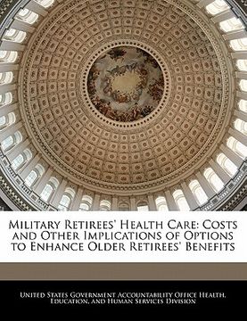 portada military retirees' health care: costs and other implications of options to enhance older retirees' benefits (en Inglés)