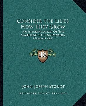 portada consider the lilies how they grow: an interpretation of the symbolism of pennsylvania german art (en Inglés)