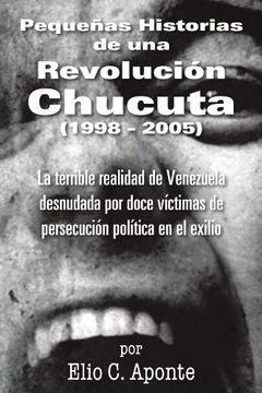 portada Pequenas Historias de una Revolucion Chucuta (1998 - 2005): La Terrible Realidad de Venezuela Desnudada por Doce Victimas de Persecucion Politica en e