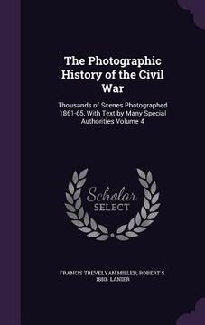 portada The Photographic History of the Civil War: Thousands of Scenes Photographed 1861-65, With Text by Many Special Authorities Volume 4 (en Inglés)