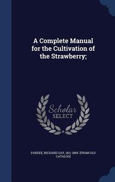 portada A Complete Manual for the Cultivation of the Strawberry; (en Inglés)