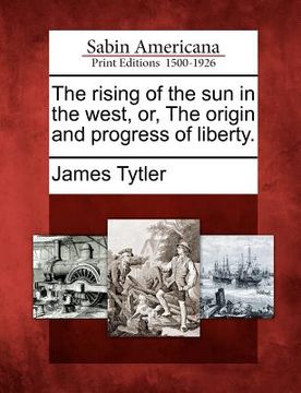 portada the rising of the sun in the west, or, the origin and progress of liberty. (en Inglés)
