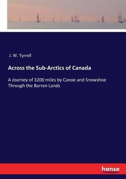 Across the Sub-Arctics of Canada: A Journey of 3200 miles by Canoe and Snowshoe Through the Barren Lands (en Inglés)