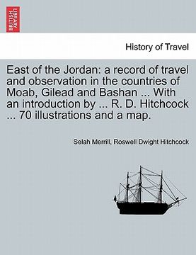 portada east of the jordan: a record of travel and observation in the countries of moab, gilead and bashan ... with an introduction by ... r. d. h (en Inglés)