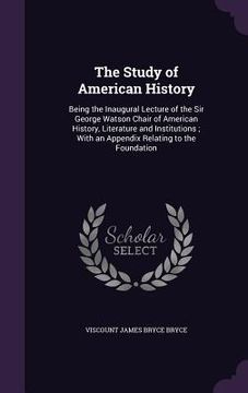 portada The Study of American History: Being the Inaugural Lecture of the Sir George Watson Chair of American History, Literature and Institutions; With an A