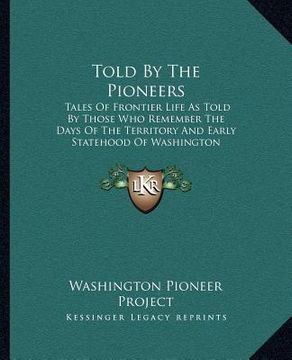 portada told by the pioneers: tales of frontier life as told by those who remember the days of the territory and early statehood of washington (in English)