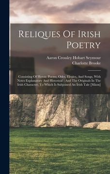 portada Reliques Of Irish Poetry: Consisting Of Heroic Poems, Odes, Elegies, And Songs, With Notes Explanatory And Historical: And The Originals In The (in English)