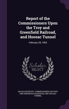 portada Report of the Commissioners Upon the Troy and Greenfield Railroad, and Hoosac Tunnel: February 28, 1863 (in English)