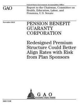 portada Pension Benefit Guaranty Corporation: redesigned premium structure could better align rates with risk from plan sponsors: report to the Chairman, Comm (en Inglés)