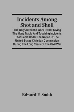 portada Incidents Among Shot And Shell; The Only Authentic Work Extant Giving The Many Tragic And Touching Incidents That Came Under The Notice Of The United (en Inglés)