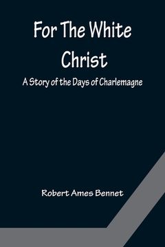 portada For The White Christ A Story of the Days of Charlemagne (en Inglés)