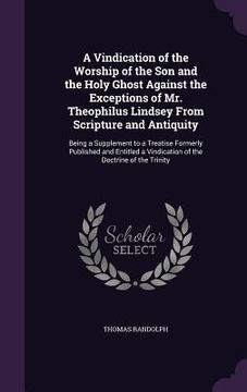 portada A Vindication of the Worship of the Son and the Holy Ghost Against the Exceptions of Mr. Theophilus Lindsey From Scripture and Antiquity: Being a Supp (en Inglés)