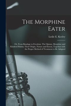 portada The Morphine Eater: or, From Bondage to Freedom. The Opium, Morphine and Kindred Habits; Their Origin, Nature and Extent, Together With th (en Inglés)