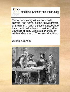 portada the art of making wines from fruits, flowers, and herbs, all the native growth of england: with a succinct account of their medicinal virtues, ... wri (in English)
