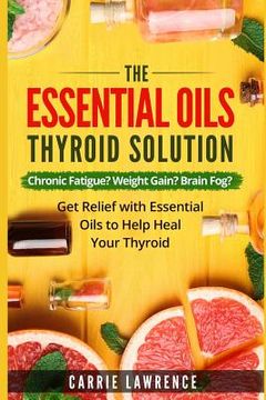 portada Essential Oils and Thyroid: The Essential Oils Thyroid Solution: Chronic Fatigue? Weight Gain? Brain Fog? Get Relief with Essential Oils to Help H (en Inglés)
