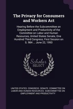 portada The Privacy for Consumers and Workers Act: Hearing Before the Subcommittee on Employment and Productivity of the Committee on Labor and Human Resource (en Inglés)