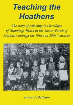portada Teaching the Heathens: The story of schooling in the village of Mannings Heath in the Sussex Parish of Nuthurst through the 19th and 20th Cen 