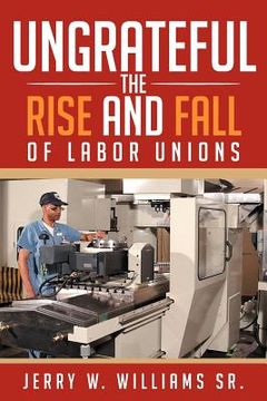 portada ungrateful: the rise and fall of labor unions (en Inglés)