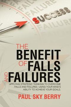 portada The Benefit of Falls and Failures: Applying Strategic Thinking to Overcome Falls and Failures. Using Your MindÕs Ability to Achieve Your Goals. (en Inglés)