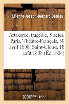 portada Artaxerce, Tragédie En 5 Actes. Paris, Théâtre-Français, 30 Avril 1808. Saint-Cloud, 18 Août 1808 (in French)