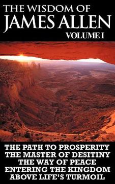 portada the wisdom of james allen i: including the path to prosperity, the master of desitiny, the way of peace entering the kingdom and above life's turmo (in English)
