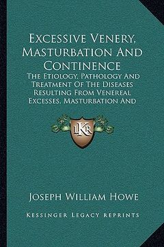 portada excessive venery, masturbation and continence: the etiology, pathology and treatment of the diseases resulting from venereal excesses, masturbation an (en Inglés)