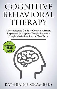 portada Cognitive Behavioral Therapy: A Psychologist'S Guide to Overcome Anxiety, Depression & Negative Thought Patterns - Simple Methods to Retrain Your Brain (5) (Psychology Self-Help) (en Inglés)