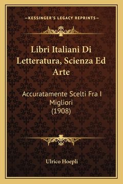 portada Libri Italiani Di Letteratura, Scienza Ed Arte: Accuratamente Scelti Fra I Migliori (1908) (en Italiano)