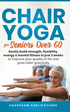 Chair Yoga For Seniors Over 60: Gently Build Strength, Flexibility, Energy, & Mental Fitness In Just 2 Weeks To Improve Your Quality Of Life And Grow (en Inglés)