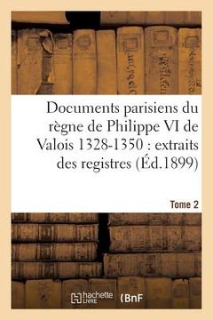 portada Documents Parisiens Du Règne de Philippe VI de Valois 1328-1350: Extraits Des Registres Tome 2: de la Chancellerie de France. 1328-1338 (en Francés)