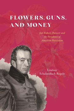 portada Flowers, Guns, and Money: Joel Roberts Poinsett and the Paradoxes of American Patriotism (en Inglés)