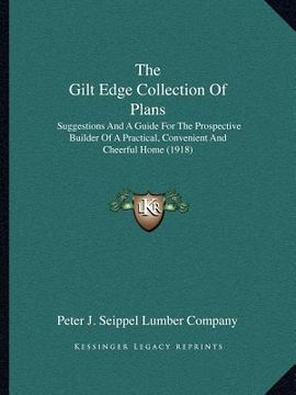 portada the gilt edge collection of plans: suggestions and a guide for the prospective builder of a practical, convenient and cheerful home (1918) (en Inglés)