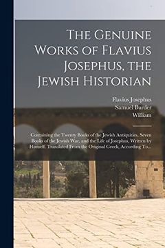The Genuine Works of Flavius Josephus, the Jewish Historian: Containing the Twenty Books of the Jewish Antiquities, Seven Books of the Jewish War, and. From the Original Greek, According To. (en Inglés)