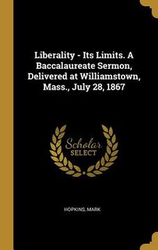 portada Liberality - Its Limits. A Baccalaureate Sermon, Delivered at Williamstown, Mass., July 28, 1867 (en Inglés)