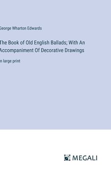 portada The Book of Old English Ballads; With An Accompaniment Of Decorative Drawings: in large print (en Inglés)