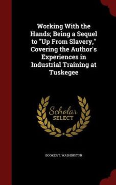 portada Working With the Hands; Being a Sequel to "Up From Slavery," Covering the Author's Experiences in Industrial Training at Tuskegee (in English)