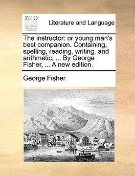 portada the instructor: or young man's best companion. containing, spelling, reading, writing, and arithmetic, ... by george fisher, ... a new (in English)