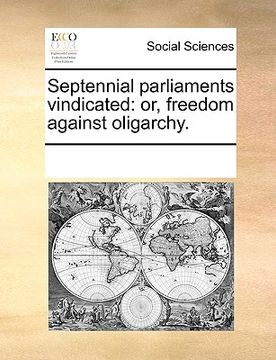 portada septennial parliaments vindicated: or, freedom against oligarchy. (en Inglés)