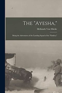 The "Ayesha,": Being the Adventures of the Landing Squad of the "Emden," (en Inglés)
