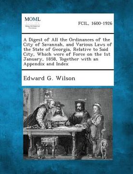portada A Digest of All the Ordinances of the City of Savannah, and Various Laws of the State of Georgia, Relative to Said City, Which Were of Force on the 1s (in English)