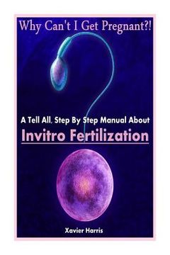 portada Why Can't I Get Pregnant?!: A Tell-All, Step By Step Manual About Invitro Fertilization (IVF) (en Inglés)