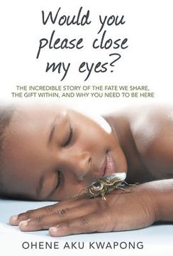 portada Would You Please Close My Eyes?: The Incredible Story of the Fate We Share, the Gift Within, and Why You Need to Be Here (en Inglés)