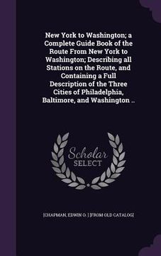 portada New York to Washington; a Complete Guide Book of the Route From New York to Washington; Describing all Stations on the Route, and Containing a Full De (in English)