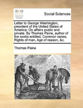 portada letter to george washington, president of the united states of america. on affairs public and private. by thomas paine, author of the works entitled, (in English)