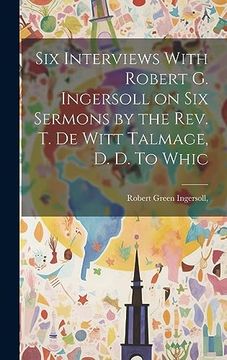 portada Six Interviews With Robert g. Ingersoll on six Sermons by the Rev. Th De Witt Talmage, d. De To Whic (en Inglés)